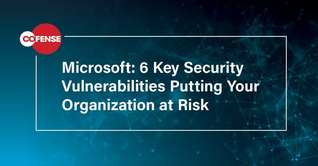 Microsoft: 6 Key Security Vulnerabilities Putting Your Organization at Risk